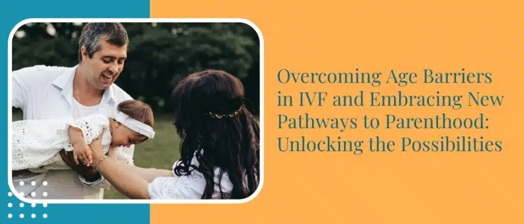 Overcoming Age Barriers in IVF and Embracing New Pathways to Parenthood: Unlocking the Possibilities