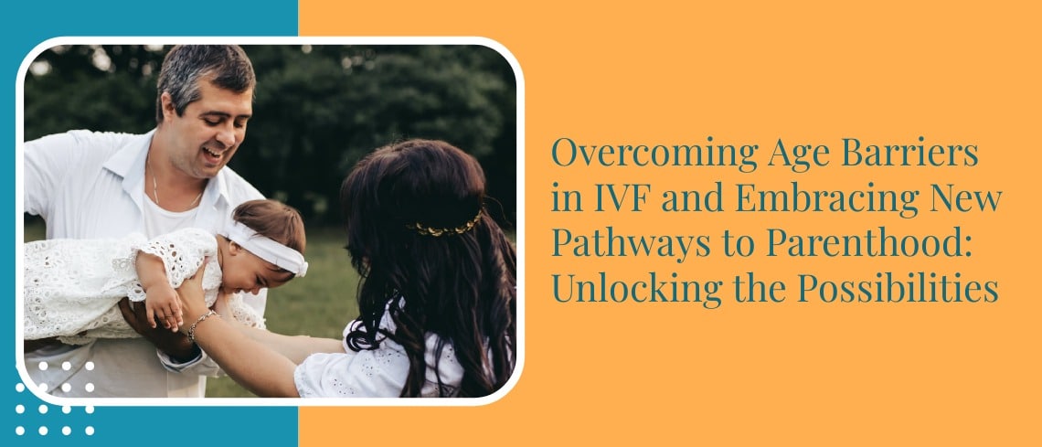 Overcoming Age Barriers in IVF and Embracing New Pathways to Parenthood: Unlocking the Possibilities